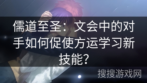 儒道至圣：文会中的对手如何促使方运学习新技能？
