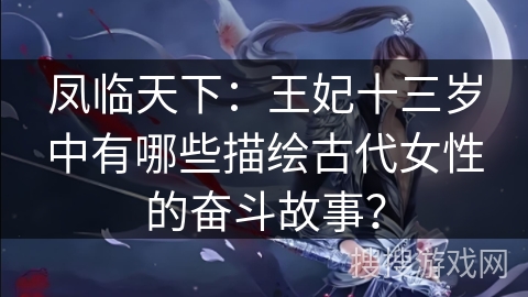 凤临天下：王妃十三岁中有哪些描绘古代女性的奋斗故事？