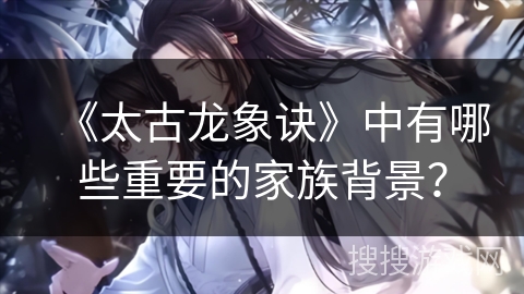 《太古龙象诀》中有哪些重要的家族背景？