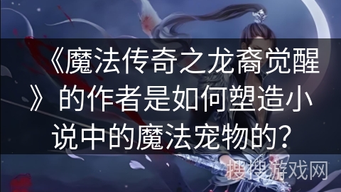 《魔法传奇之龙裔觉醒》的作者是如何塑造小说中的魔法宠物的？
