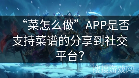 “菜怎么做”APP是否支持菜谱的分享到社交平台？