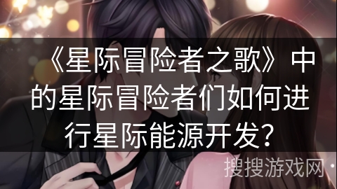 《星际冒险者之歌》中的星际冒险者们如何进行星际能源开发？