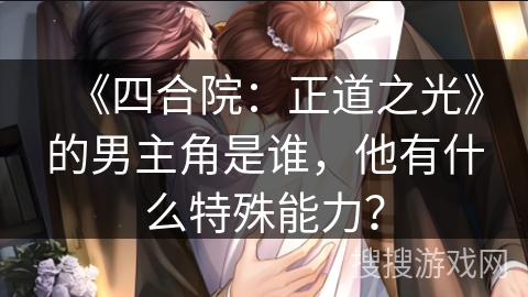 《四合院：正道之光》的男主角是谁，他有什么特殊能力？