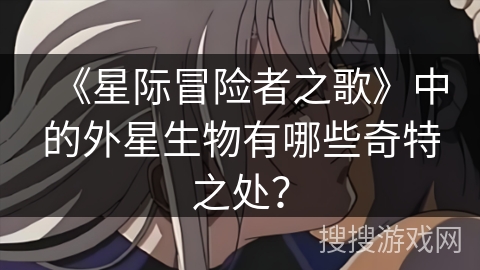 《星际冒险者之歌》中的外星生物有哪些奇特之处？
