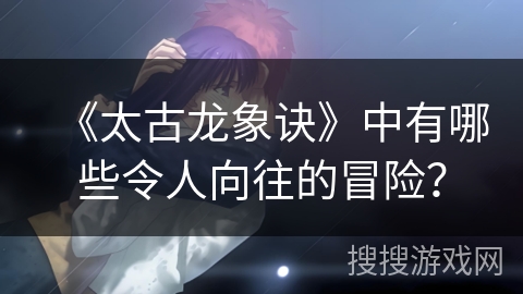 《太古龙象诀》中有哪些令人向往的冒险？