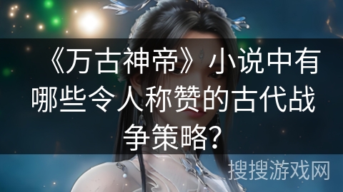 《万古神帝》小说中有哪些令人称赞的古代战争策略？