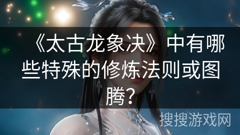 《太古龙象决》中有哪些特殊的修炼法则或图腾？