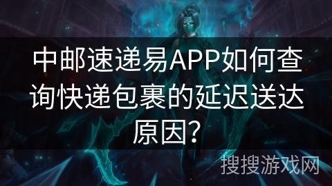 中邮速递易APP如何查询快递包裹的延迟送达原因？