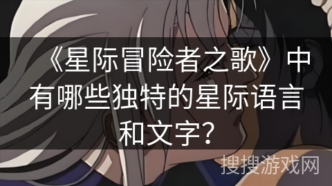 《星际冒险者之歌》中有哪些独特的星际语言和文字？