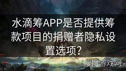 水滴筹APP是否提供筹款项目的捐赠者隐私设置选项？