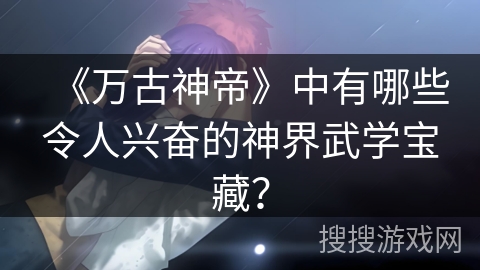 《万古神帝》中有哪些令人兴奋的神界武学宝藏？