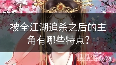 被全江湖追杀之后的主角有哪些特点？