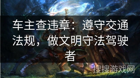 车主查违章：遵守交通法规，做文明守法驾驶者