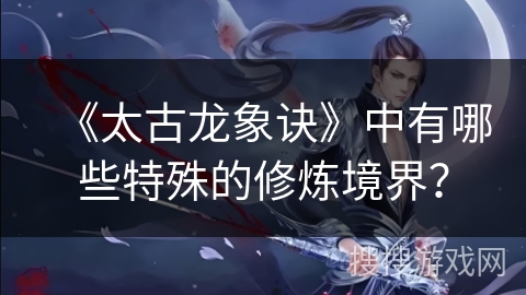 《太古龙象诀》中有哪些特殊的修炼境界？