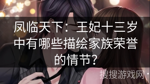 凤临天下：王妃十三岁中有哪些描绘家族荣誉的情节？