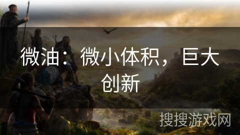 微油：微小体积，巨大创新