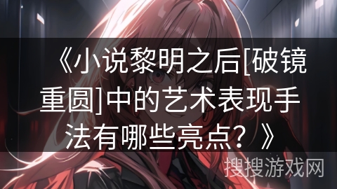 《小说黎明之后[破镜重圆]中的艺术表现手法有哪些亮点？》