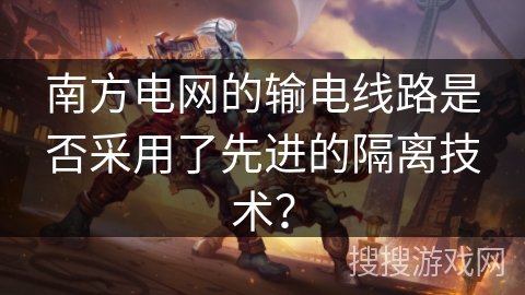 南方电网的输电线路是否采用了先进的隔离技术？