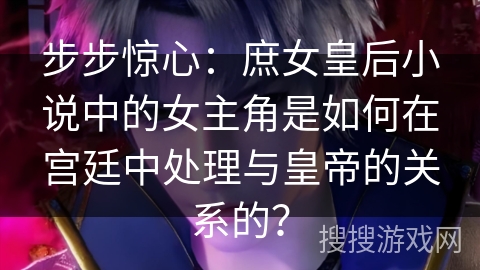 步步惊心：庶女皇后小说中的女主角是如何在宫廷中处理与皇帝的关系的？