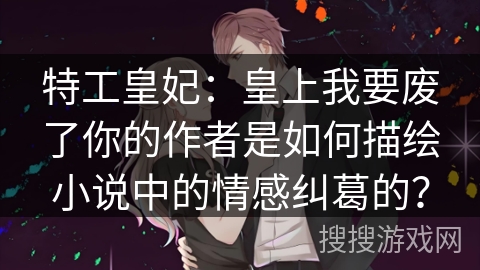 特工皇妃：皇上我要废了你的作者是如何描绘小说中的情感纠葛的？
