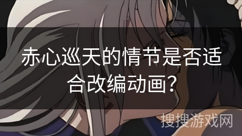 赤心巡天的情节是否适合改编动画？
