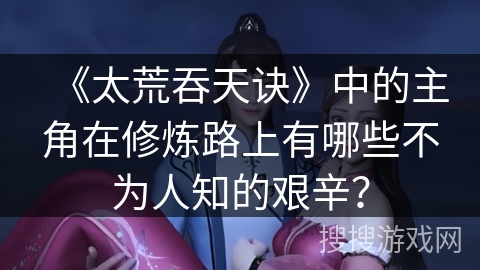 《太荒吞天诀》中的主角在修炼路上有哪些不为人知的艰辛？