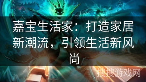 嘉宝生活家：打造家居新潮流，引领生活新风尚
