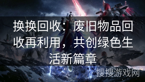 换换回收：废旧物品回收再利用，共创绿色生活新篇章