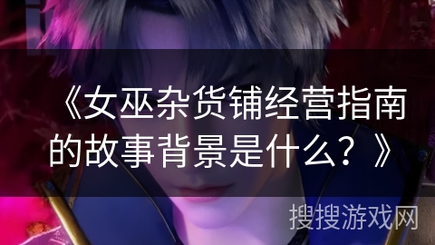 《女巫杂货铺经营指南的故事背景是什么？》