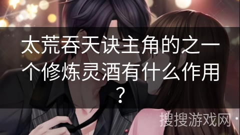 太荒吞天诀主角的之一个修炼灵酒有什么作用？