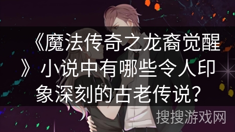 《魔法传奇之龙裔觉醒》小说中有哪些令人印象深刻的古老传说？