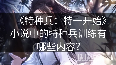 《特种兵：特一开始》小说中的特种兵训练有哪些内容？