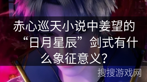 赤心巡天小说中姜望的“日月星辰”剑式有什么象征意义？