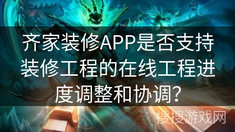 齐家装修APP是否支持装修工程的在线工程进度调整和协调？