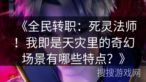 《全民转职：死灵法师！我即是天灾里的奇幻场景有哪些特点？》