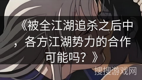 《被全江湖追杀之后中，各方江湖势力的合作可能吗？》