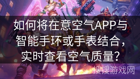 如何将在意空气APP与智能手环或手表结合，实时查看空气质量？