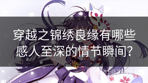 穿越之锦绣良缘有哪些感人至深的情节瞬间？