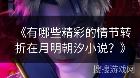 《有哪些精彩的情节转折在月明朝汐小说？》
