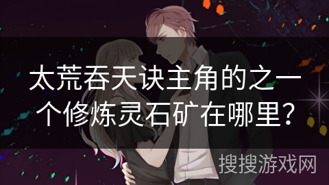 太荒吞天诀主角的之一个修炼灵石矿在哪里？