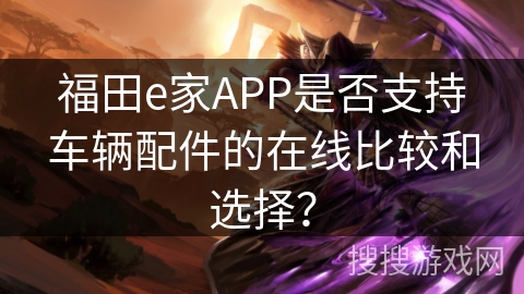 福田e家APP是否支持车辆配件的在线比较和选择？