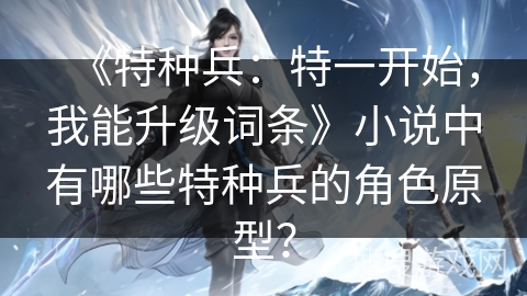 《特种兵：特一开始，我能升级词条》小说中有哪些特种兵的角色原型？