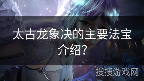 太古龙象决的主要法宝介绍？
