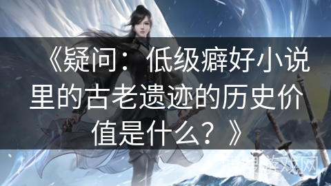 《疑问：低级癖好小说里的古老遗迹的历史价值是什么？》