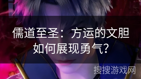 儒道至圣：方运的文胆如何展现勇气？