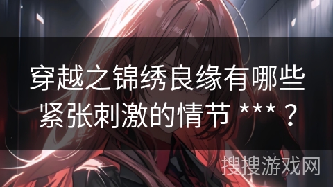 穿越之锦绣良缘有哪些紧张刺激的情节 *** ？