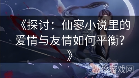 《探讨：仙寥小说里的爱情与友情如何平衡？》