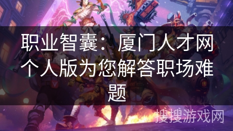 职业智囊：厦门人才网个人版为您解答职场难题