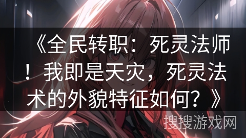 《全民转职：死灵法师！我即是天灾，死灵法术的外貌特征如何？》