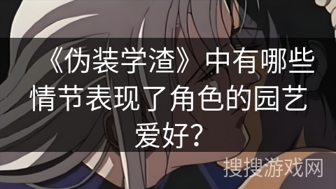 《伪装学渣》中有哪些情节表现了角色的园艺爱好？